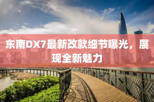 東南DX7最新改款細節曝光，展現全新魅力