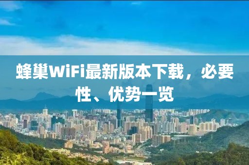 蜂巢WiFi最新版本下載，必要性、優(yōu)勢(shì)一覽