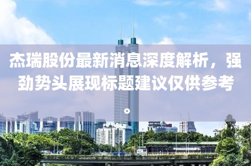 杰瑞股份最新消息深度解析，強勁勢頭展現標題建議僅供參考。