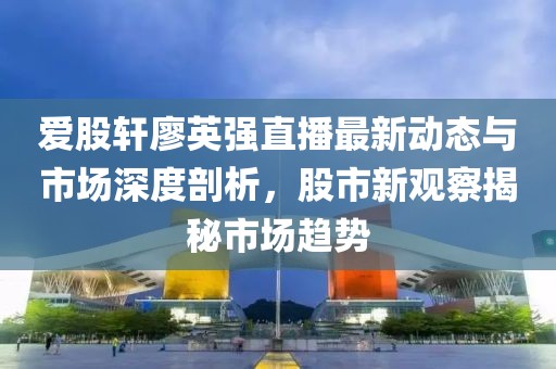 愛股軒廖英強直播最新動態與市場深度剖析，股市新觀察揭秘市場趨勢