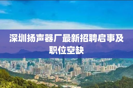 深圳揚聲器廠最新招聘啟事及職位空缺