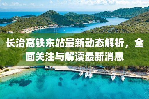 長治高鐵東站最新動態解析，全面關注與解讀最新消息