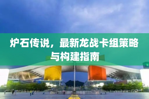 爐石傳說，最新龍戰卡組策略與構建指南