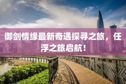 御劍情緣最新奇遇探尋之旅，任浮之旅啟航！