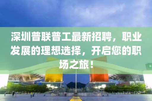 深圳普聯(lián)普工最新招聘，職業(yè)發(fā)展的理想選擇，開(kāi)啟您的職場(chǎng)之旅！