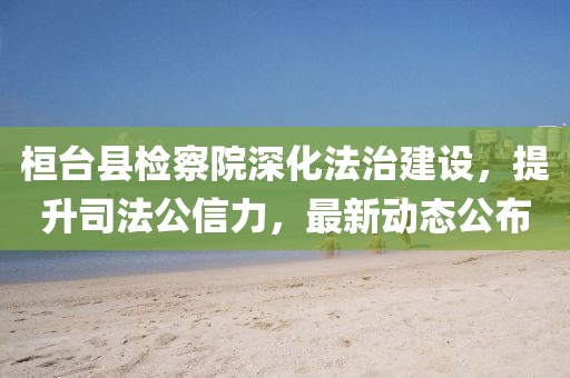 桓臺縣檢察院深化法治建設，提升司法公信力，最新動態公布