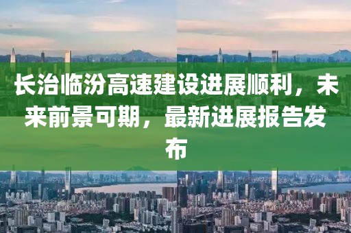 長治臨汾高速建設進展順利，未來前景可期，最新進展報告發布