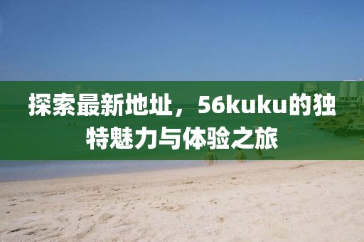 探索最新地址，56kuku的獨特魅力與體驗之旅