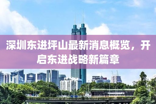 深圳東進坪山最新消息概覽，開啟東進戰略新篇章