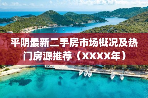 平陰最新二手房市場概況及熱門房源推薦（XXXX年）