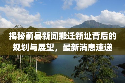 揭秘薊縣新聞搬遷新址背后的規(guī)劃與展望，最新消息速遞