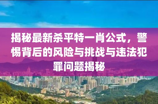 揭秘最新殺平特一肖公式，警惕背后的風險與挑戰(zhàn)與違法犯罪問題揭秘