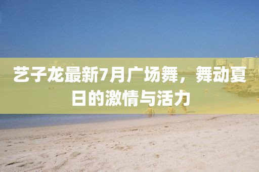 藝子龍最新7月廣場舞，舞動夏日的激情與活力