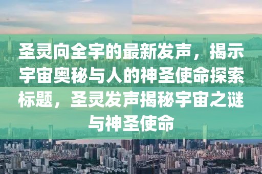 圣靈向全宇的最新發聲，揭示宇宙奧秘與人的神圣使命探索標題，圣靈發聲揭秘宇宙之謎與神圣使命