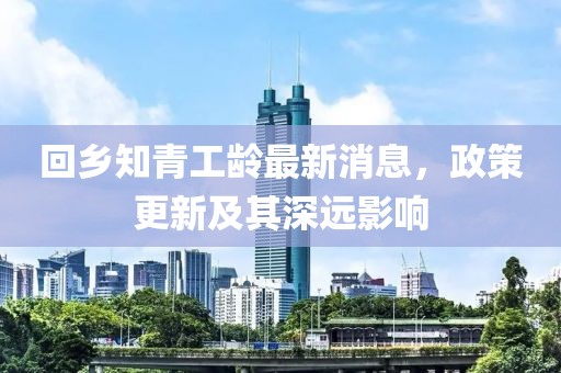 回鄉知青工齡最新消息，政策更新及其深遠影響