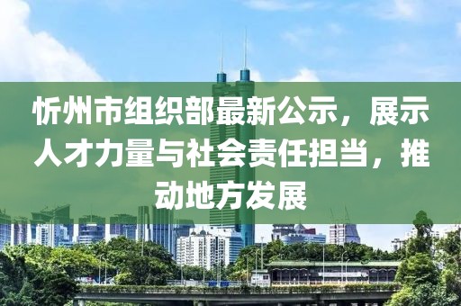 忻州市組織部最新公示，展示人才力量與社會責任擔當，推動地方發展