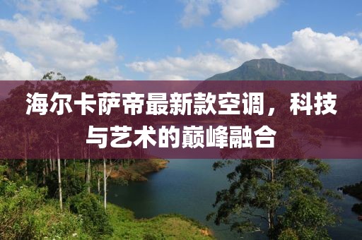 海爾卡薩帝最新款空調，科技與藝術的巔峰融合