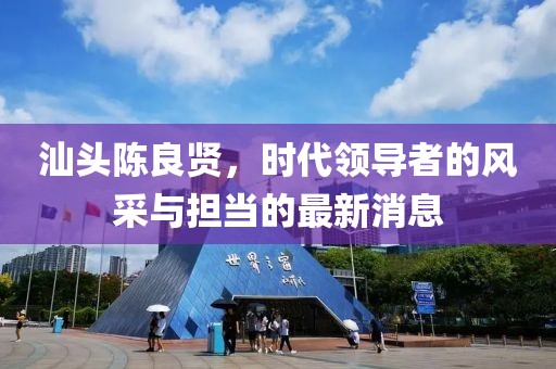 汕頭陳良賢，時代領導者的風采與擔當的最新消息