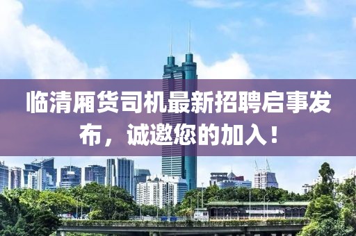 臨清廂貨司機最新招聘啟事發布，誠邀您的加入！