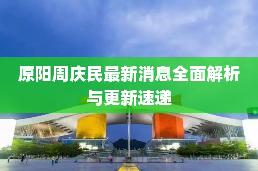 原陽周慶民最新消息全面解析與更新速遞