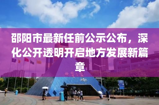 邵陽市最新任前公示公布，深化公開透明開啟地方發展新篇章