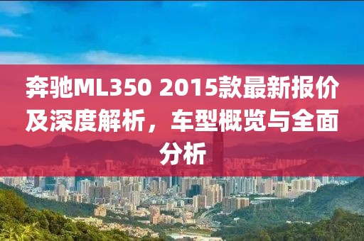 奔馳ML350 2015款最新報(bào)價(jià)及深度解析，車型概覽與全面分析