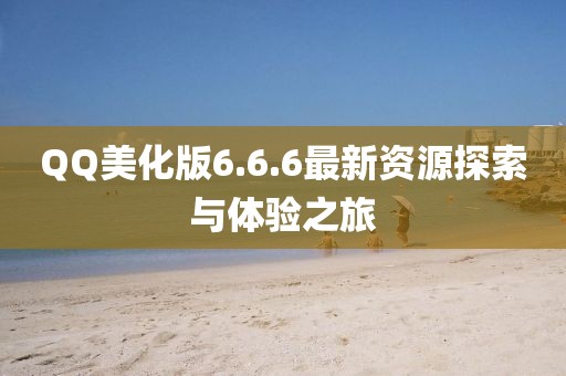 QQ美化版6.6.6最新資源探索與體驗(yàn)之旅