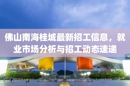 佛山南海桂城最新招工信息，就業市場分析與招工動態速遞