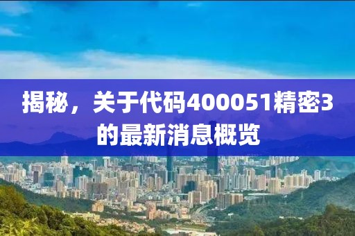 揭秘，關于代碼400051精密3的最新消息概覽