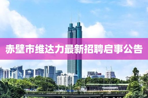 赤壁市維達力最新招聘啟事公告