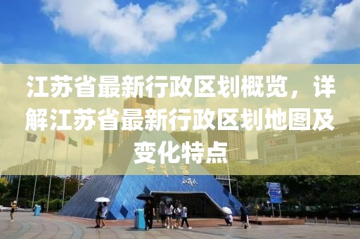 江蘇省最新行政區劃概覽，詳解江蘇省最新行政區劃地圖及變化特點