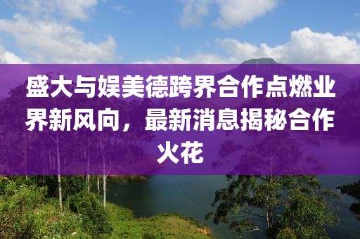 盛大與娛美德跨界合作點燃業(yè)界新風(fēng)向，最新消息揭秘合作火花