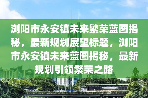 瀏陽市永安鎮未來繁榮藍圖揭秘，最新規劃展望標題，瀏陽市永安鎮未來藍圖揭秘，最新規劃引領繁榮之路