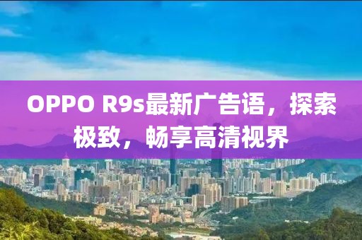 OPPO R9s最新廣告語，探索極致，暢享高清視界