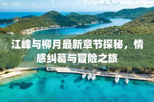 江峰與柳月最新章節(jié)探秘，情感糾葛與冒險之旅