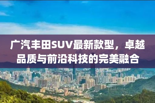 廣汽豐田SUV最新款型，卓越品質與前沿科技的完美融合