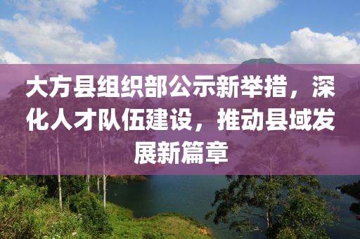 大方縣組織部公示新舉措，深化人才隊伍建設，推動縣域發(fā)展新篇章