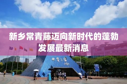 新鄉(xiāng)常青藤邁向新時代的蓬勃發(fā)展最新消息