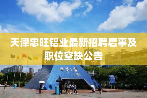 天津忠旺鋁業(yè)最新招聘啟事及職位空缺公告