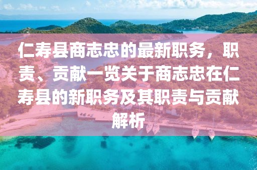 仁壽縣商志忠的最新職務，職責、貢獻一覽關于商志忠在仁壽縣的新職務及其職責與貢獻解析