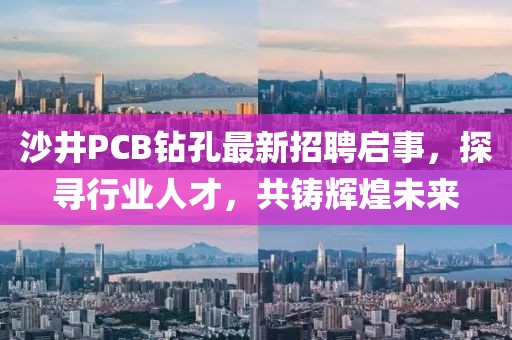 沙井PCB鉆孔最新招聘啟事，探尋行業人才，共鑄輝煌未來