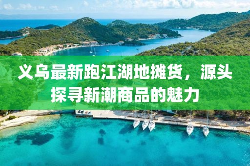 義烏最新跑江湖地攤貨，源頭探尋新潮商品的魅力