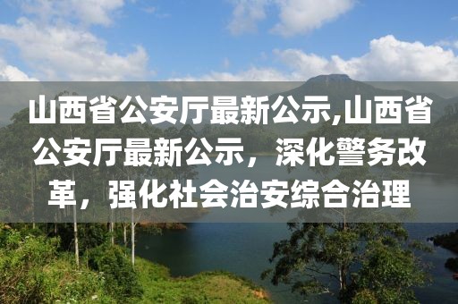 山西省公安廳最新公示,山西省公安廳最新公示，深化警務改革，強化社會治安綜合治理