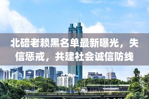 北碚老賴黑名單最新曝光，失信懲戒，共建社會誠信防線