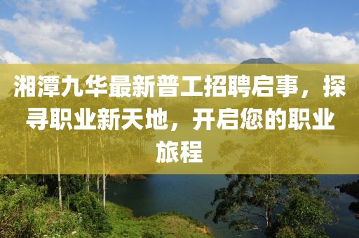 湘潭九華最新普工招聘啟事，探尋職業(yè)新天地，開啟您的職業(yè)旅程