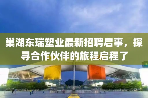 巢湖東瑞塑業(yè)最新招聘啟事，探尋合作伙伴的旅程啟程了