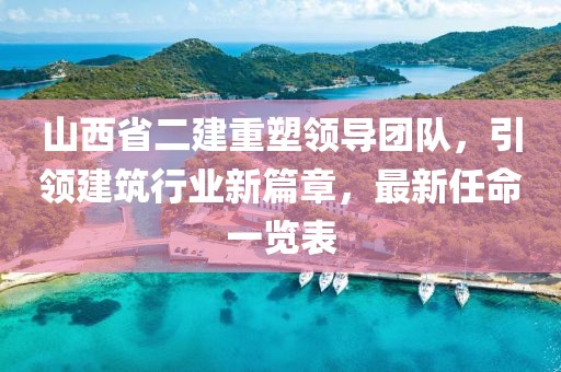 山西省二建重塑領導團隊，引領建筑行業新篇章，最新任命一覽表