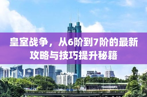 皇室戰爭，從6階到7階的最新攻略與技巧提升秘籍