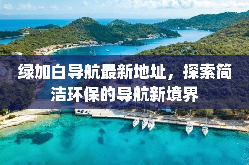 綠加白導航最新地址，探索簡潔環保的導航新境界