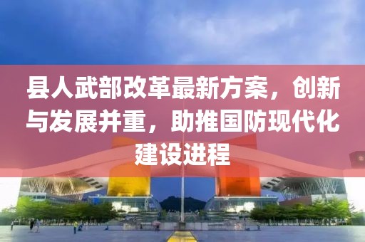 縣人武部改革最新方案，創新與發展并重，助推國防現代化建設進程